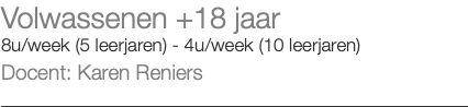 Volwassenen +18 jaar 8u/week (5 leerjaren) - 4u/week (10 leerjaren) Docent: Karen Reniers